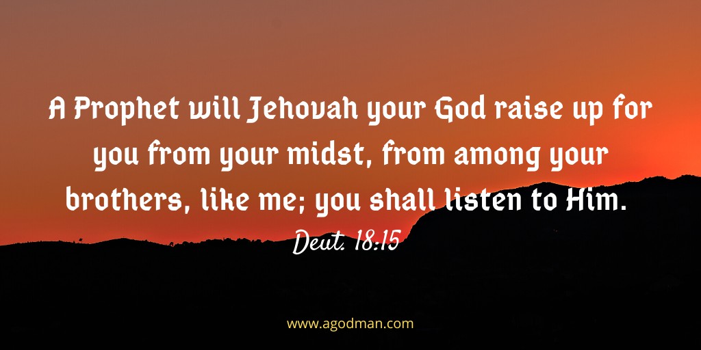 A Prophet will Jehovah your God raise up for you from your midst, from among your brothers, like me; you shall listen to Him. Deut. 18:15