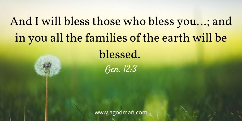 And I will bless those who bless you…; and in you all the families of the earth will be blessed. Gen. 12:3