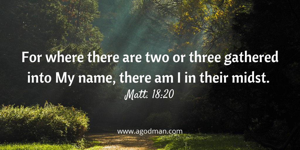 For where there are two or three gathered into My name, there am I in their midst. Matt. 18:20