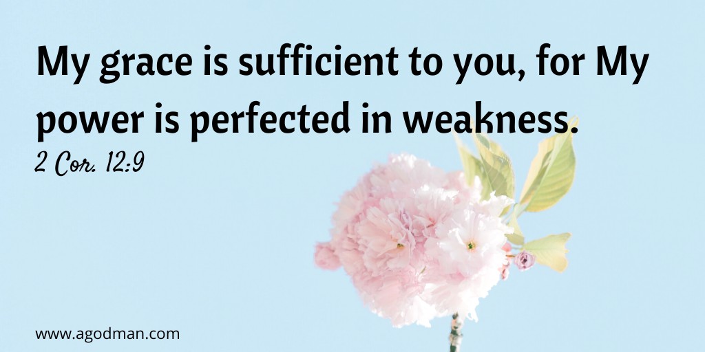 My grace is sufficient to you, for My power is perfected in weakness. 2 Cor. 12:9