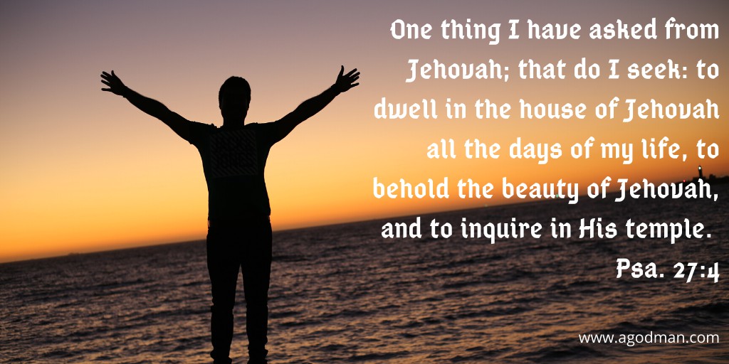 One thing I have asked from Jehovah; that do I seek: to dwell in the house of Jehovah all the days of my life, to behold the beauty of Jehovah, and to inquire in His temple. Psa. 27:4