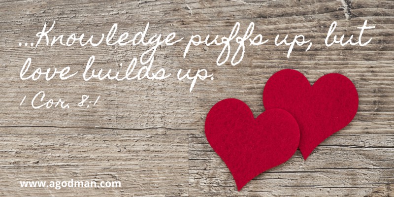 …Knowledge puffs up, but love builds up. 1 Cor. 8:1