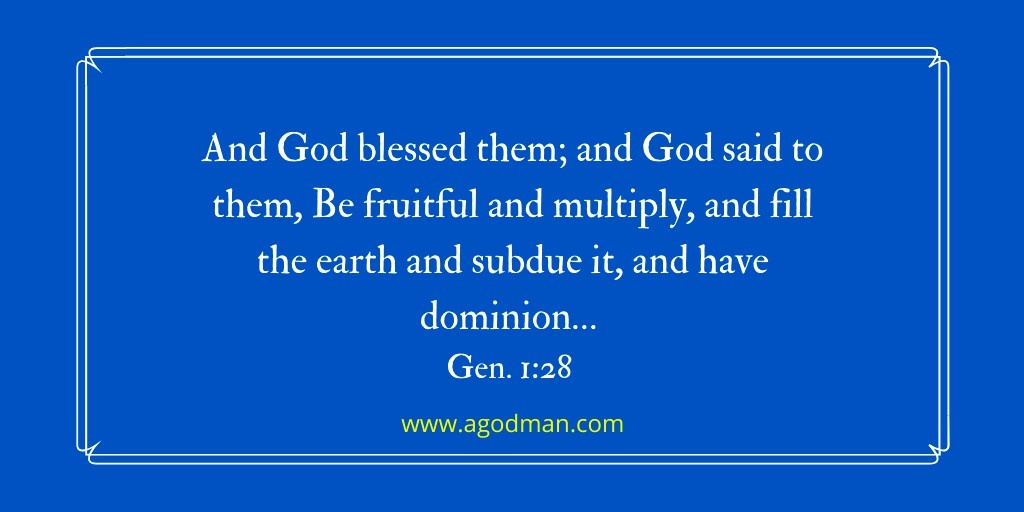 And God blessed them; and God said to them, Be fruitful and multiply, and fill the earth and subdue it, and have dominion… Gen. 1:28