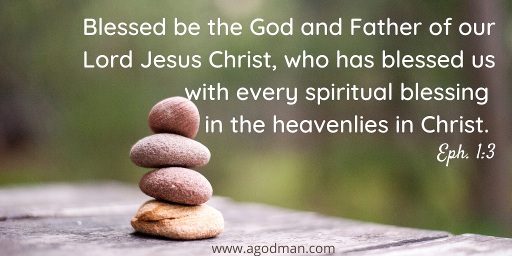 Blessed be the God and Father of our Lord Jesus Christ, who has blessed us with every spiritual blessing in the heavenlies in Christ. Eph. 1:3