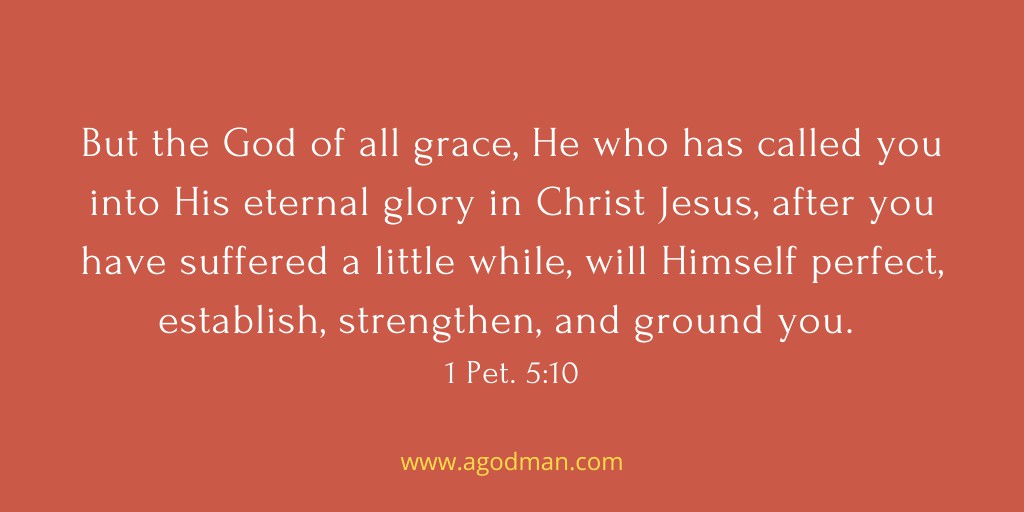 But the God of all grace, He who has called you into His eternal glory in Christ Jesus, after you have suffered a little while, will Himself perfect, establish, strengthen, and ground you. 1 Pet. 5:10