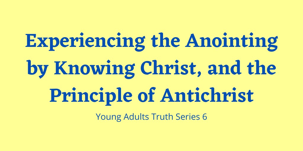 Experiencing the Anointing by Knowing Christ, and the Principle of Antichrist - Young Adults Truth Series 6