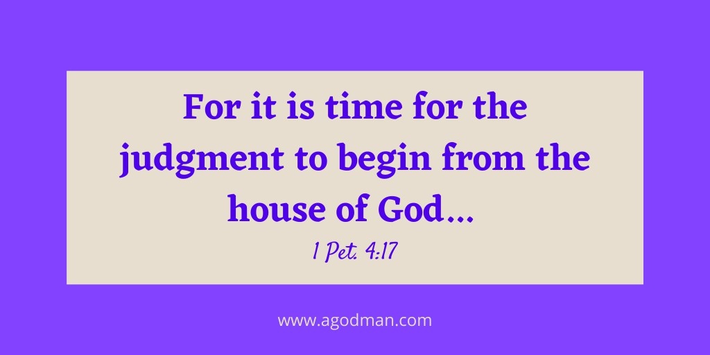 For it is time for the judgment to begin from the house of God... 1 Pet. 4:17