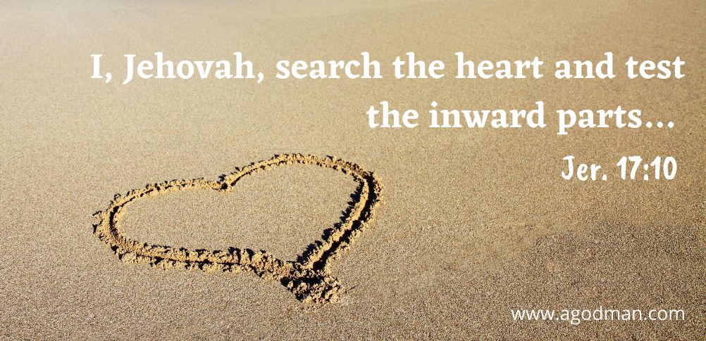 I, Jehovah, search the heart and test the inward parts… Jer. 17:10