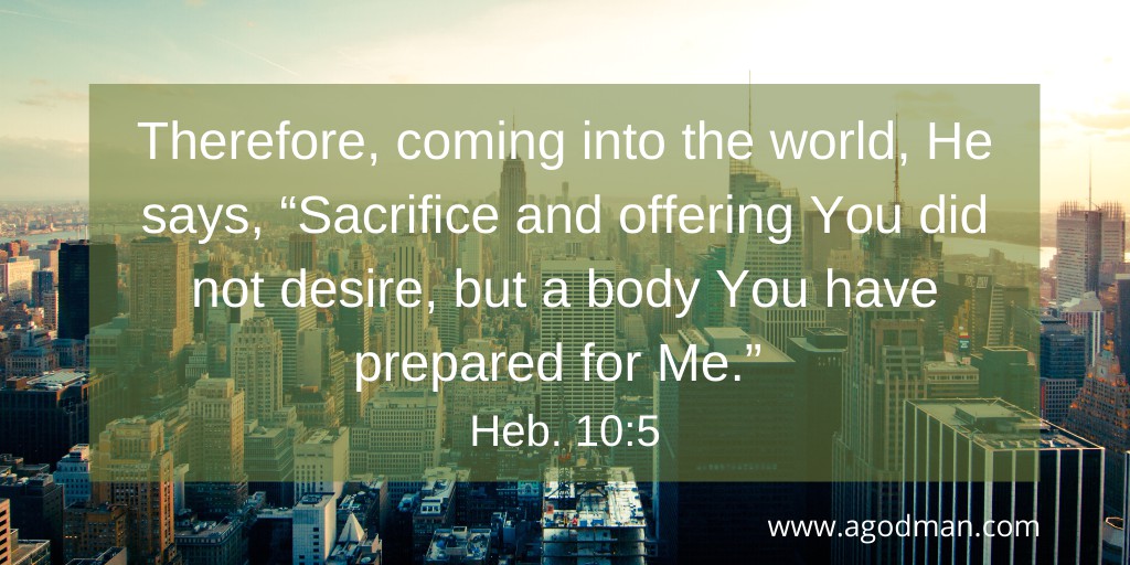 Therefore, coming into the world, He says, “Sacrifice and offering You did not desire, but a body You have prepared for Me.” Heb. 10:5