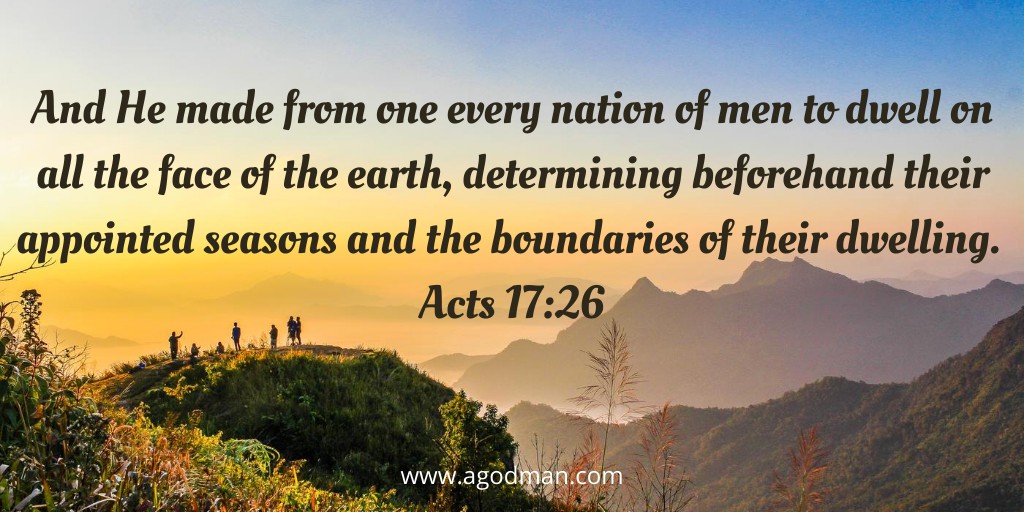 And He made from one every nation of men to dwell on all the face of the earth, determining beforehand their appointed seasons and the boundaries of their dwelling. Acts 17:26