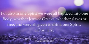 For also in one Spirit we were all baptized into one Body, whether Jews or Greeks, whether slaves or free, and were all given to drink one Spirit. 1 Cor. 12:13