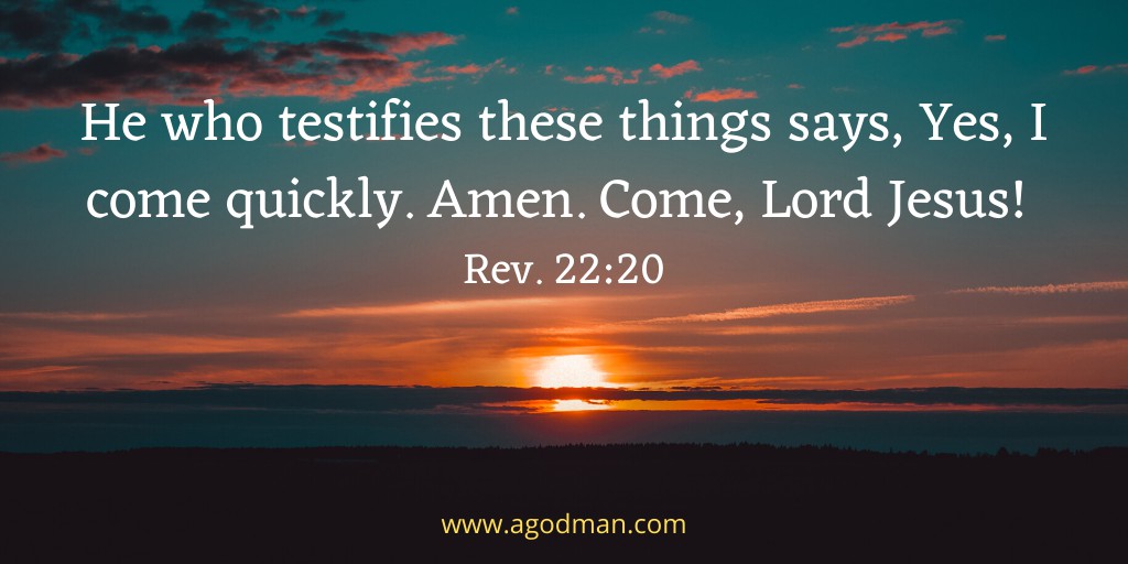 He who testifies these things says, Yes, I come quickly. Amen. Come, Lord Jesus! Rev. 22:20