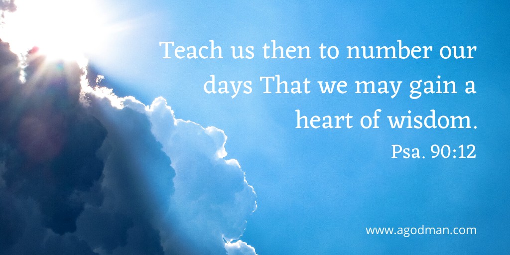 Teach us then to number our days That we may gain a heart of wisdom. Psa. 90:12