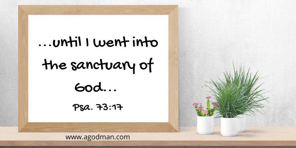 ...until I went into the sanctuary of God... Psa. 73:17