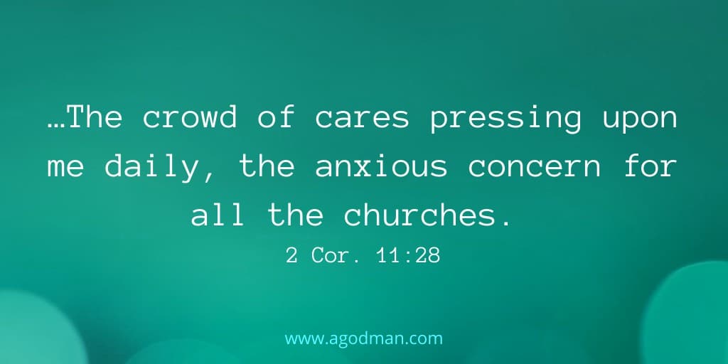 …The crowd of cares pressing upon me daily, the anxious concern for all the churches. 2 Cor. 11:28