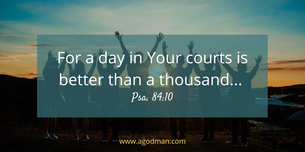 For a day in Your courts is better than a thousand... Psa. 84:10