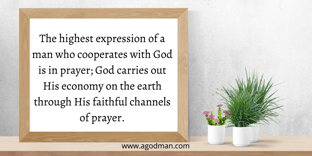 The highest expression of a man who cooperates with God is in prayer; God carries out His economy on the earth through His faithful channels of prayer.