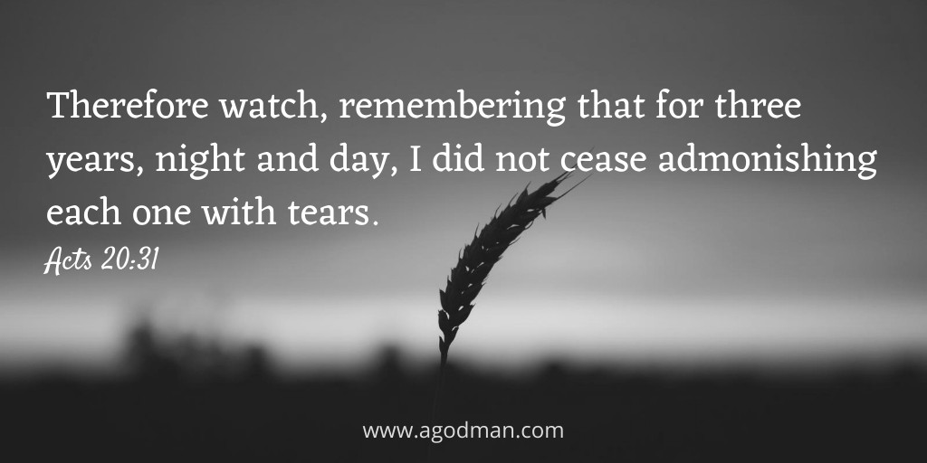 Therefore watch, remembering that for three years, night and day, I did not cease admonishing each one with tears. Acts 20:31