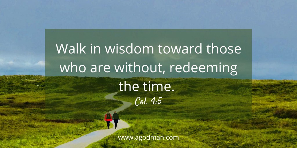 Walk in wisdom toward those who are without, redeeming the time. Col. 4:5