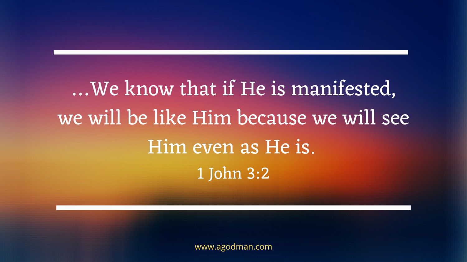 …We know that if He is manifested, we will be like Him because we will see Him even as He is. 1 John 3:2