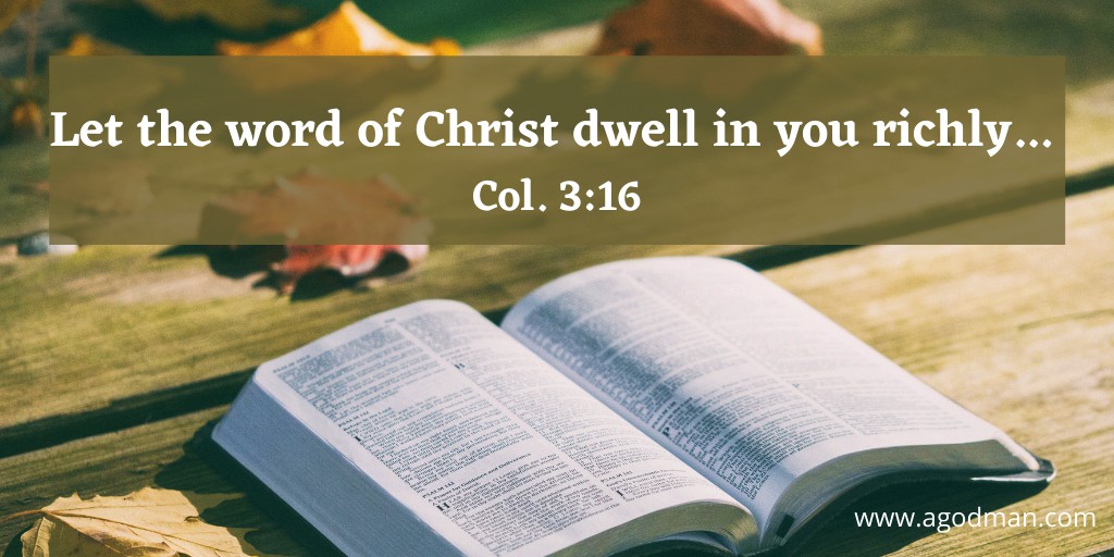 Let the word of Christ dwell in you richly... Col. 3:16
