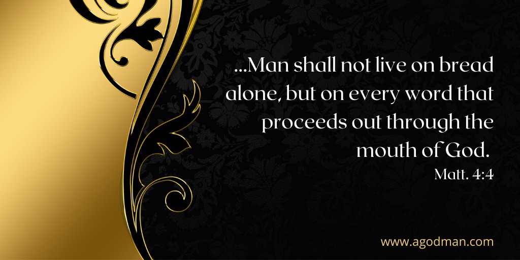 ...Man shall not live on bread alone, but on every word that proceeds out through the mouth of God. Matt. 4:4