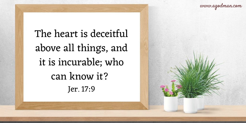 The heart is deceitful above all things, and it is incurable; who can know it? Jer. 17:9