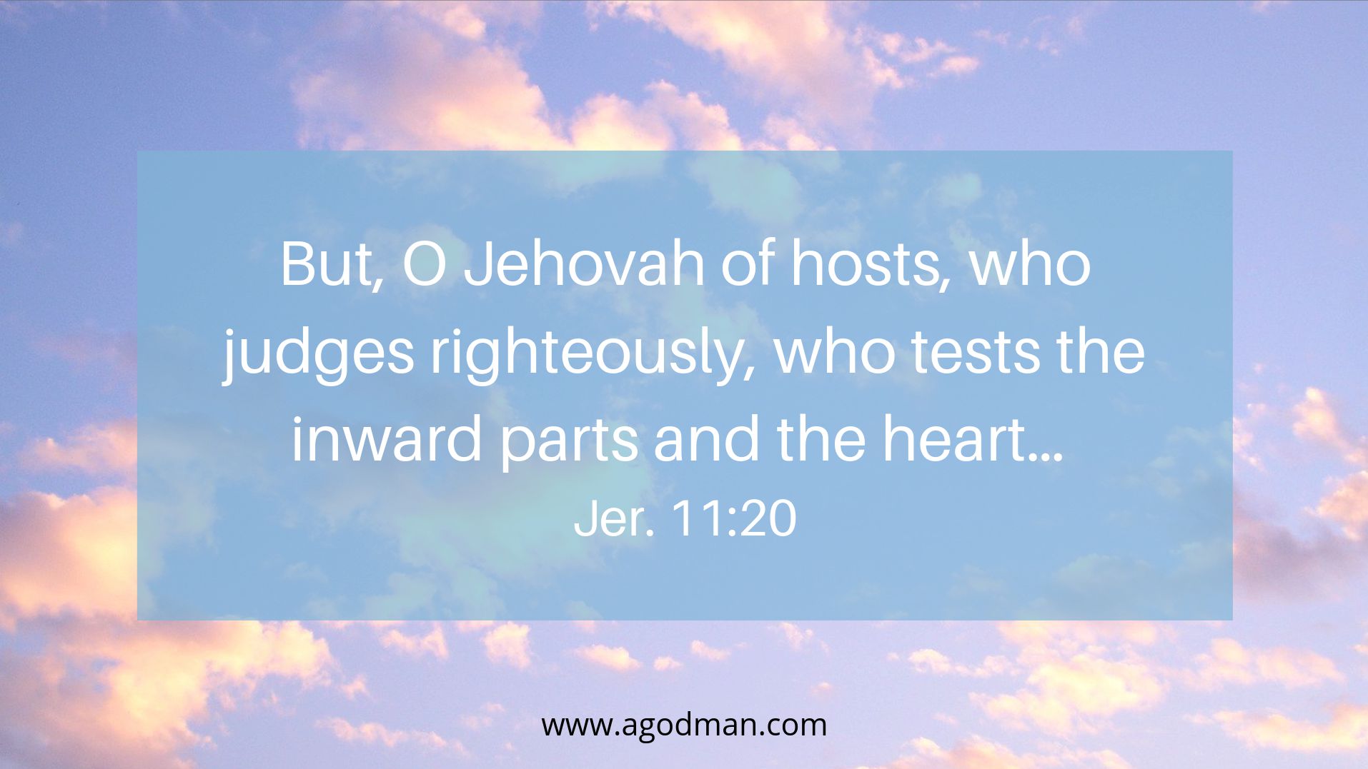 But, O Jehovah of hosts, who judges righteously, who tests the inward parts and the heart… Jer. 11:20