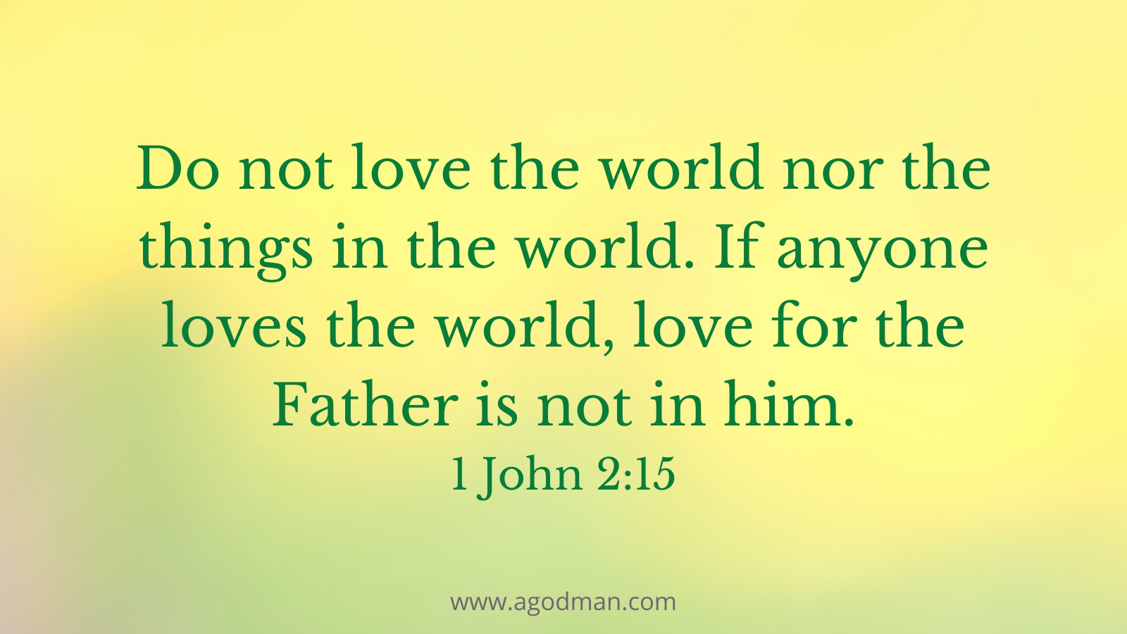 Do not love the world nor the things in the world. If anyone loves the world, love for the Father is not in him. 1 John 2:15