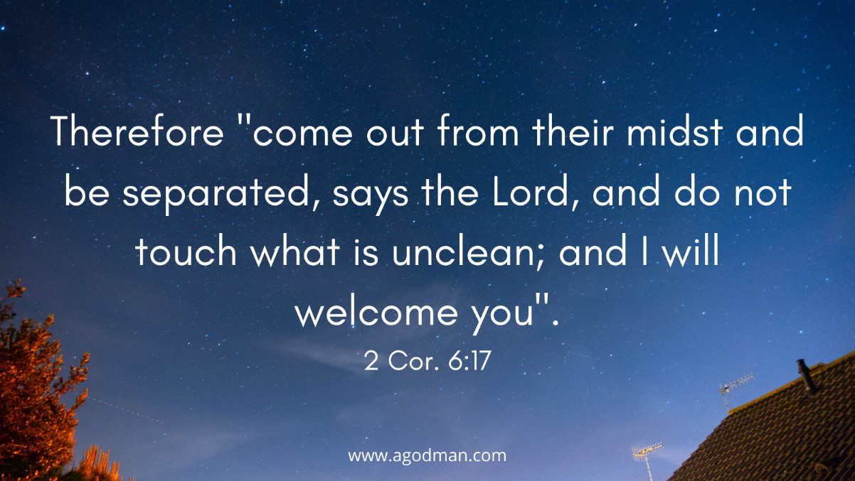 Therefore "come out from their midst and be separated, says the Lord, and do not touch what is unclean; and I will welcome you". 2 Cor. 6:17