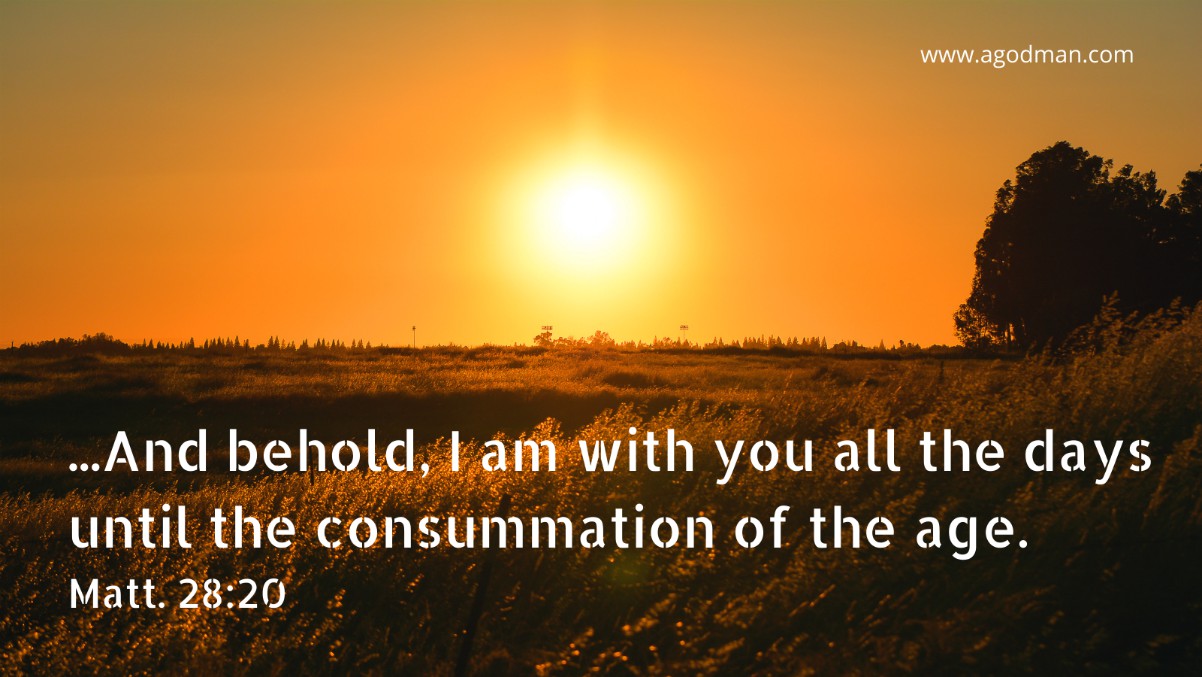 ...And behold, I am with you all the days until the consummation of the age. Matt. 28:20