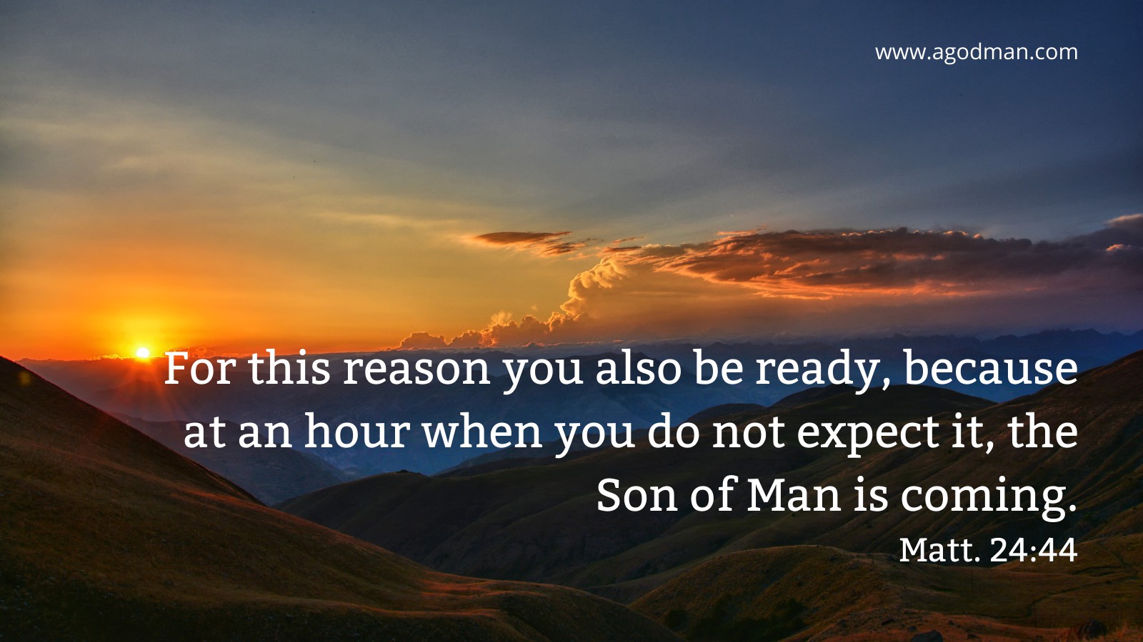 For this reason you also be ready, because at an hour when you do not expect it, the Son of Man is coming. Matt. 24:44