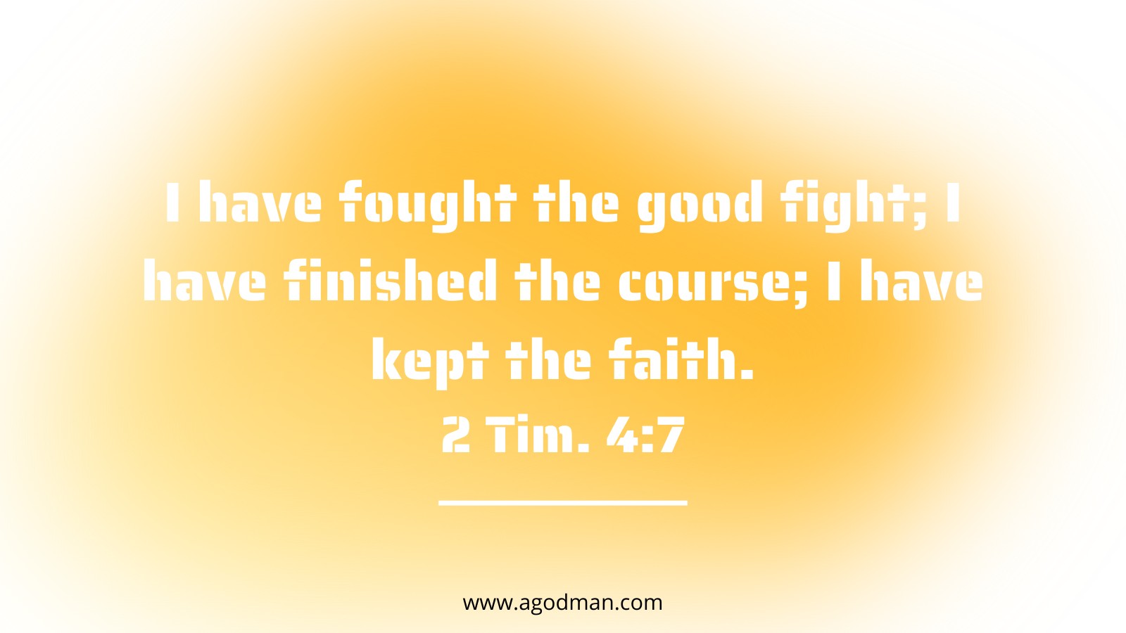 I have fought the good fight; I have finished the course; I have kept the faith. 2 Tim. 4:7