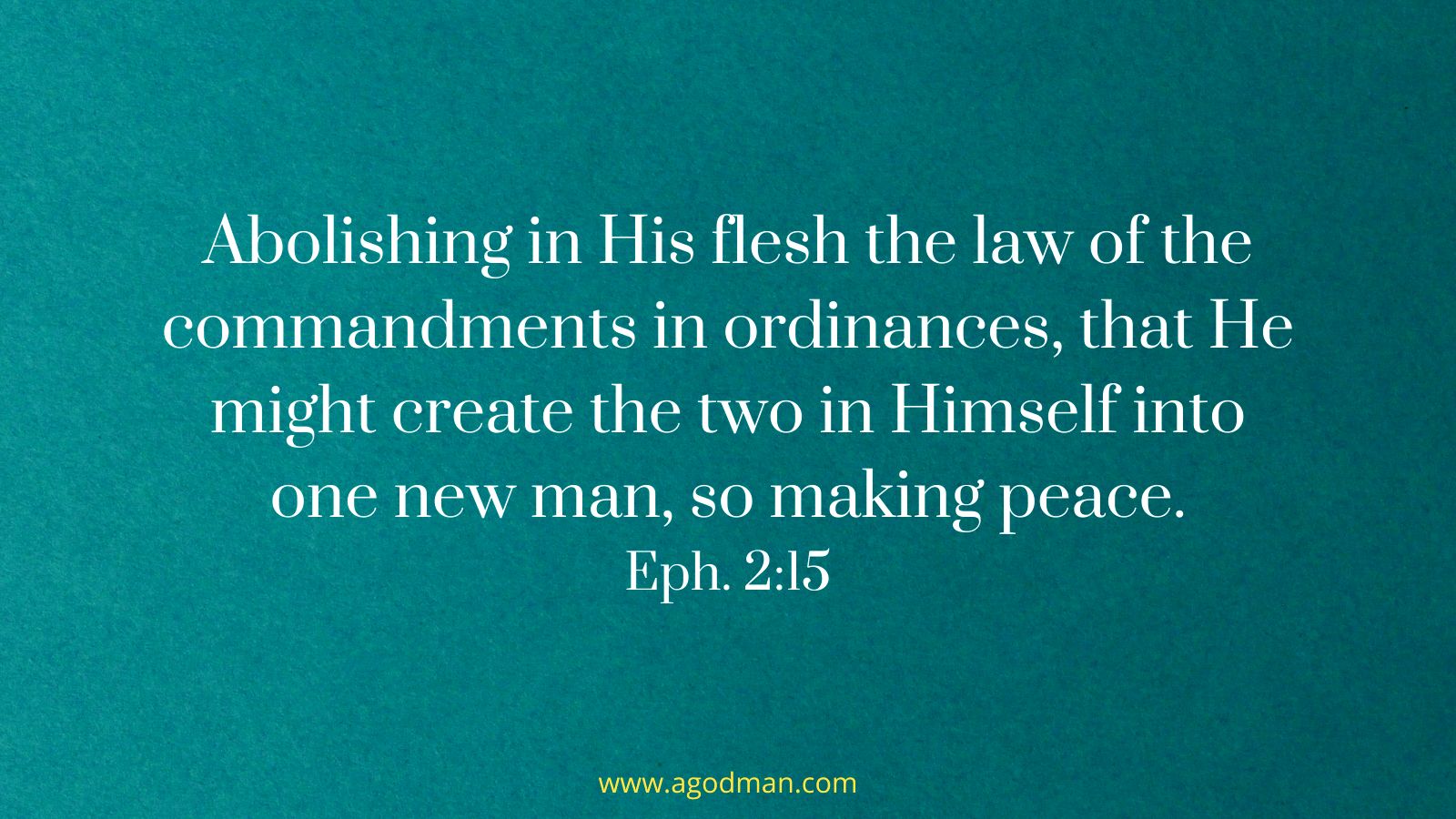 Abolishing in His flesh the law of the commandments in ordinances, that He might create the two in Himself into one new man, so making peace. Eph. 2:15