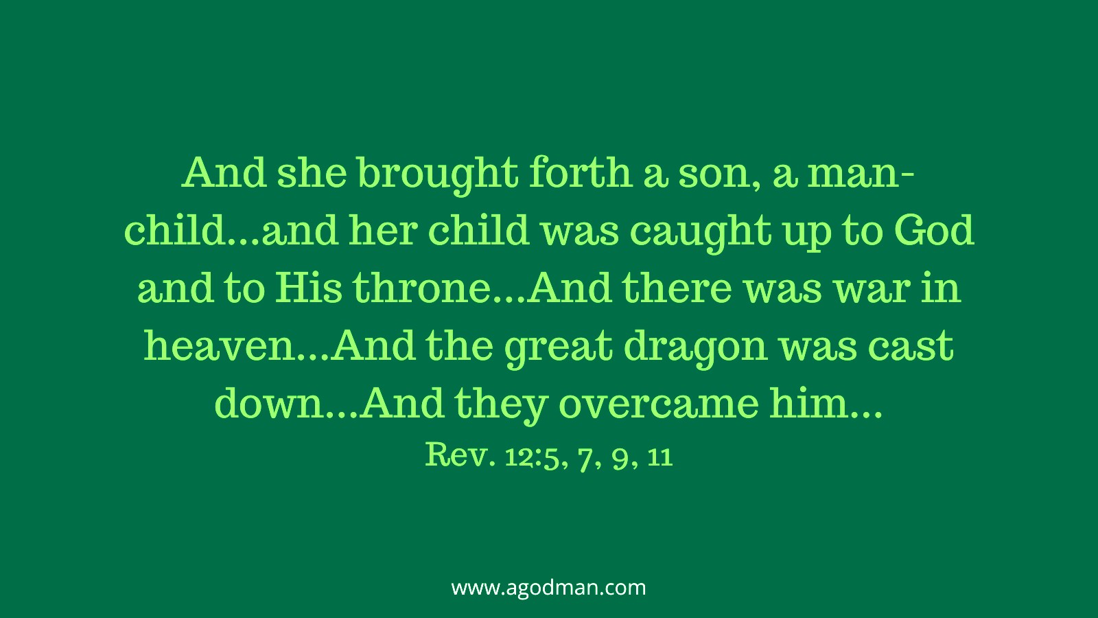 And she brought forth a son, a man-child...and her child was caught up to God and to His throne...And there was war in heaven...And the great dragon was cast down...And they overcame him... Rev. 12:5, 7, 9, 11