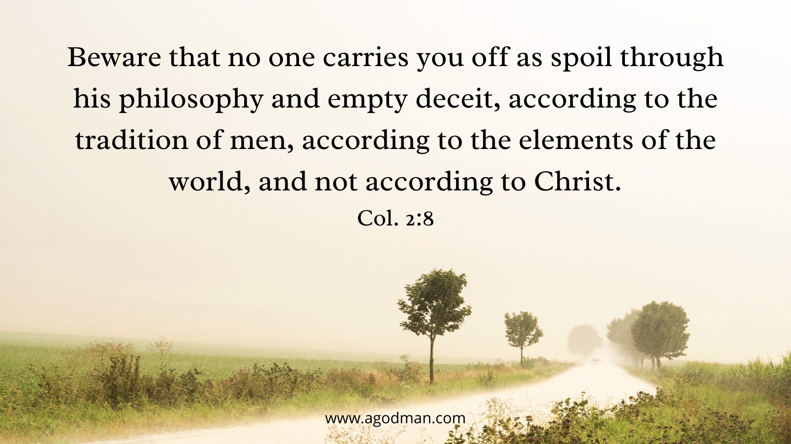 Beware that no one carries you off as spoil through his philosophy and empty deceit, according to the tradition of men, according to the elements of the world, and not according to Christ. Col. 2:8