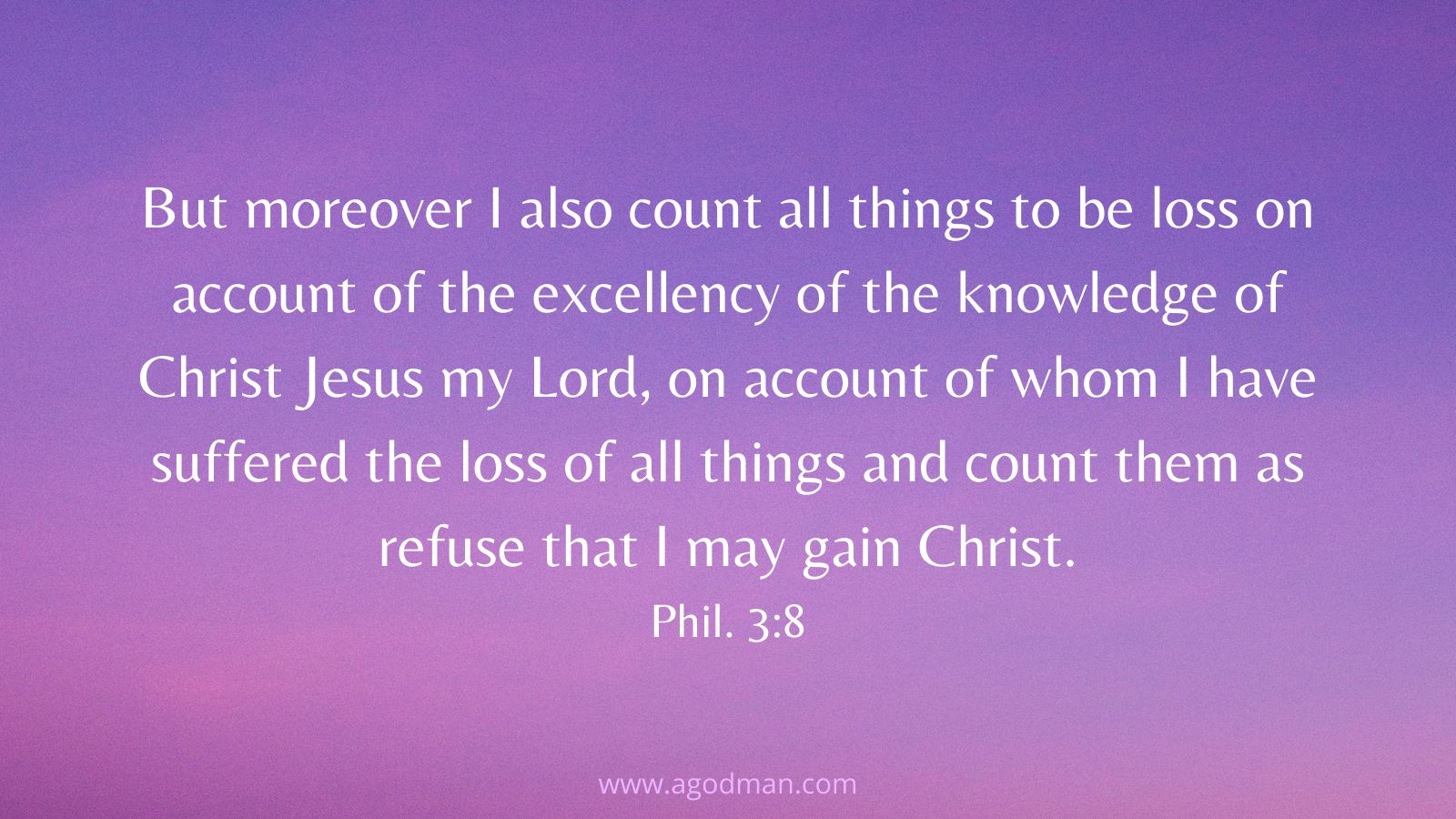 But moreover I also count all things to be loss on account of the excellency of the knowledge of Christ Jesus my Lord, on account of whom I have suffered the loss of all things and count them as refuse that I may gain Christ. Phil. 3:8