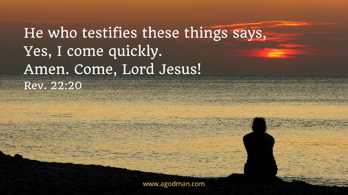 He who testifies these things says, Yes, I come quickly. Amen. Come, Lord Jesus! Rev. 22:20