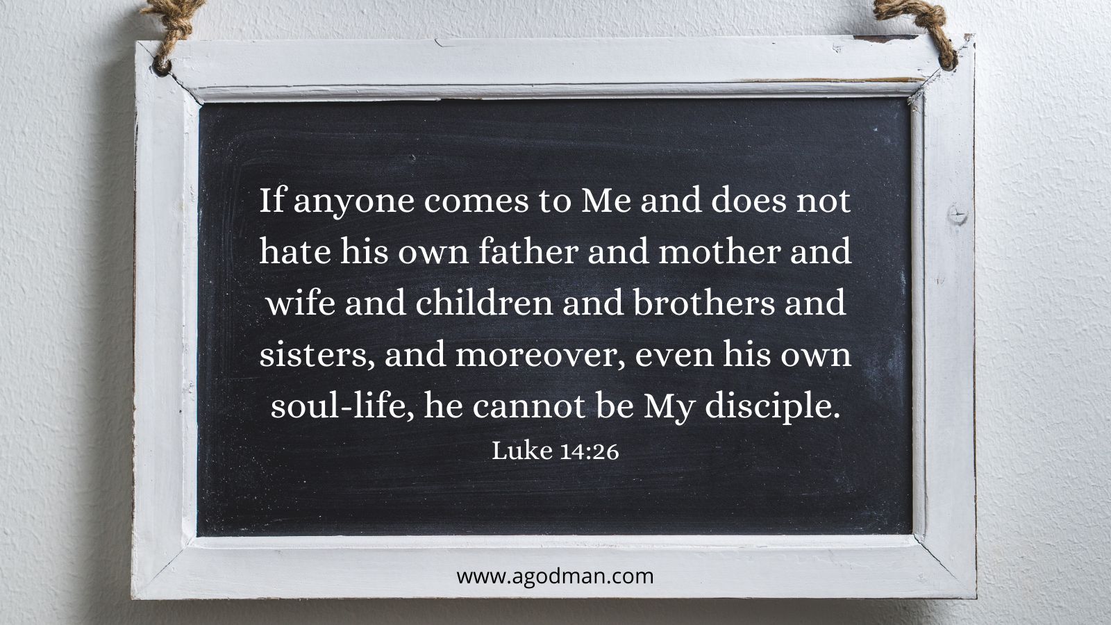If anyone comes to Me and does not hate his own father and mother and wife and children and brothers and sisters, and moreover, even his own soul-life, he cannot be My disciple. Luke 14:26