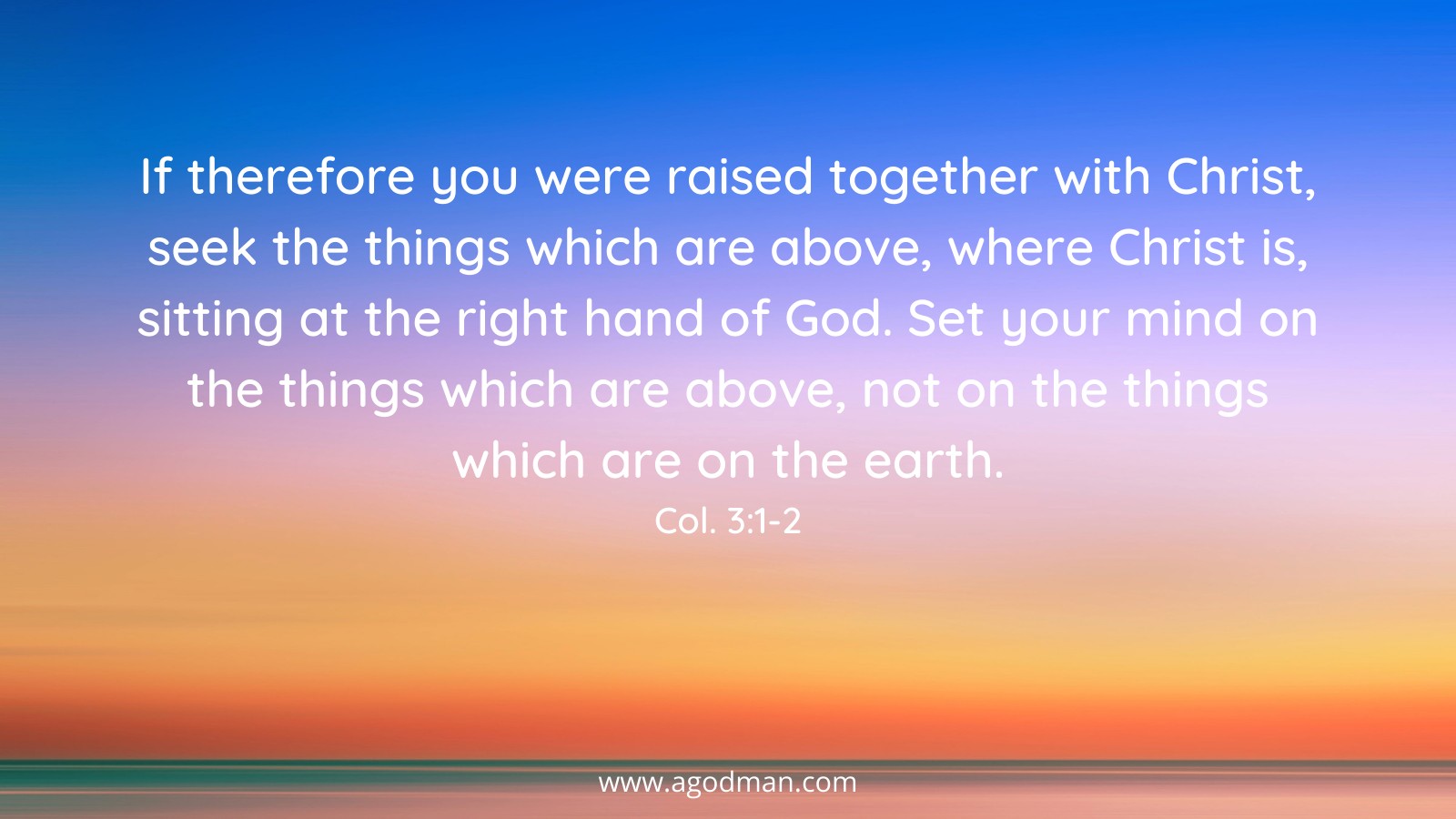 If therefore you were raised together with Christ, seek the things which are above, where Christ is, sitting at the right hand of God. Set your mind on the things which are above, not on the things which are on the earth. Col. 3:1-2