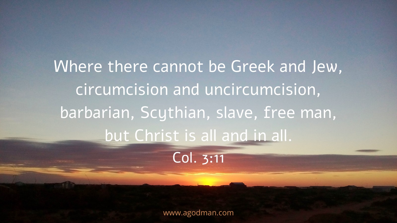Where there cannot be Greek and Jew, circumcision and uncircumcision, barbarian, Scythian, slave, free man, but Christ is all and in all. Col. 3:11