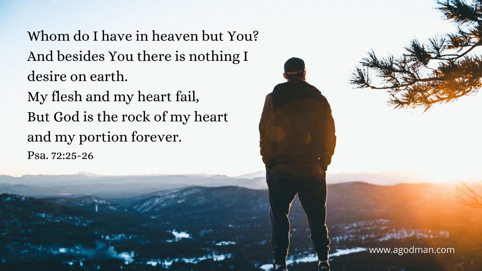 Whom do I have in heaven but You? / And besides You there is nothing I desire on earth. My flesh and my heart fail, / But God is the rock of my heart and my portion forever. Psa. 72:25-26