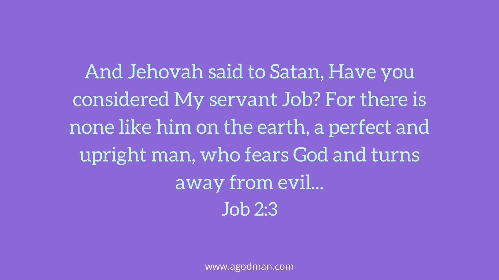 And Jehovah said to Satan, Have you considered My servant Job? For there is none like him on the earth, a perfect and upright man, who fears God and turns away from evil... Job 2:3