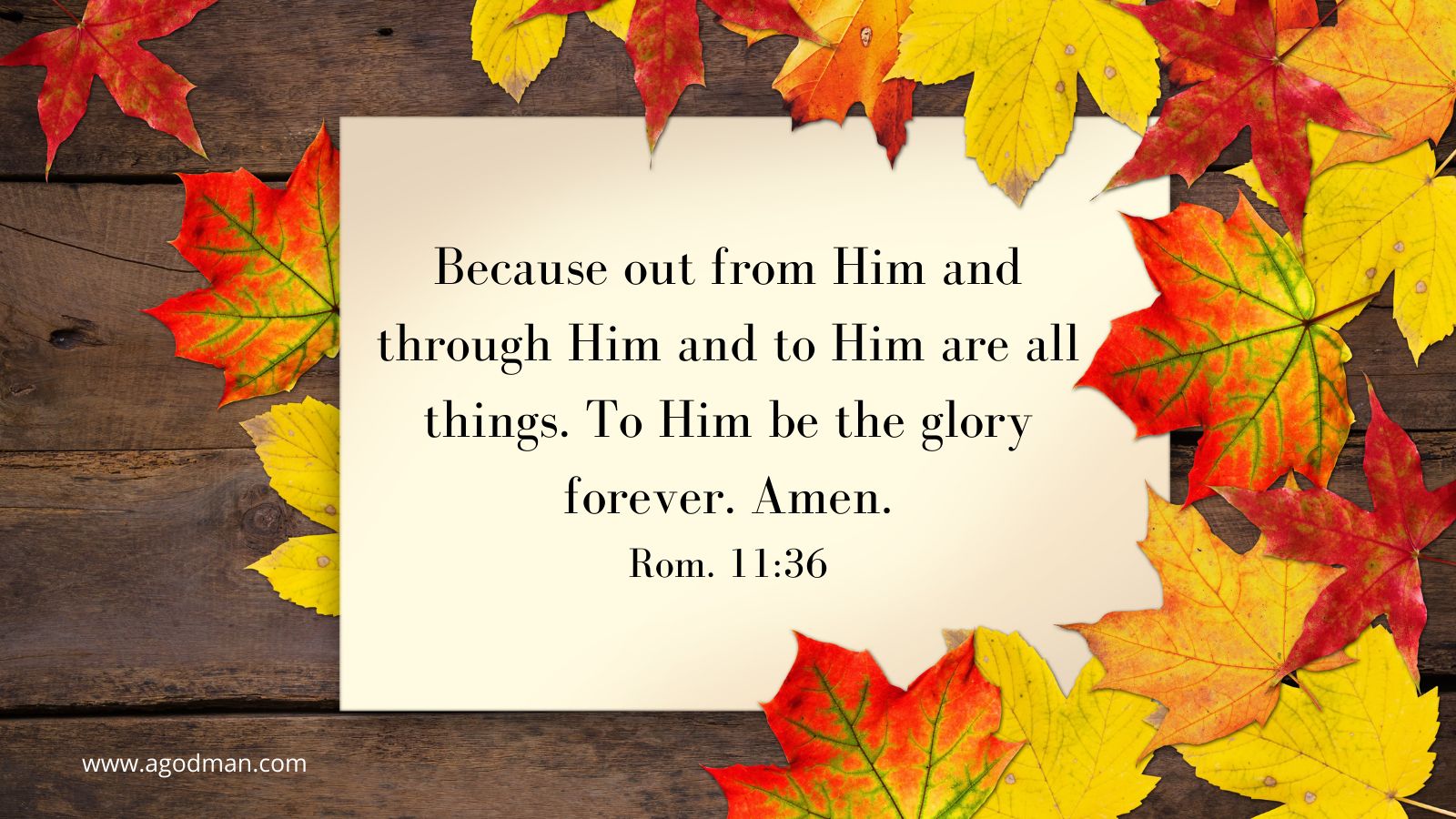 Because out from Him and through Him and to Him are all things. To Him be the glory forever. Amen. Rom. 11:36