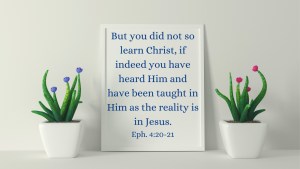 But you did not so learn Christ, if indeed you have heard Him and have been taught in Him as the reality is in Jesus. Eph. 4:20-21