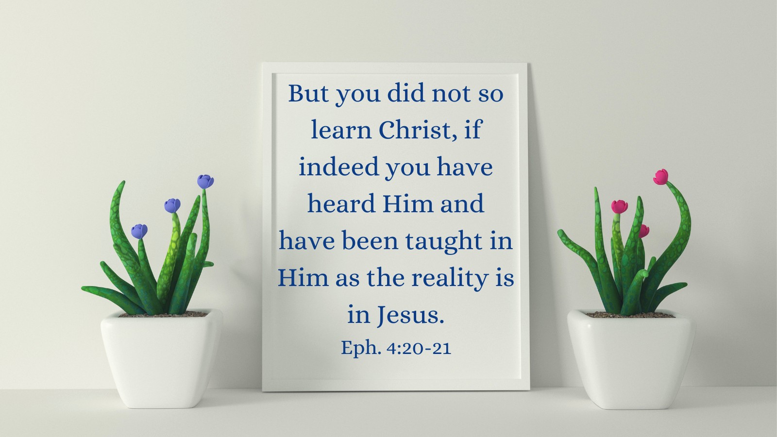 But you did not so learn Christ, if indeed you have heard Him and have been taught in Him as the reality is in Jesus. Eph. 4:20-21