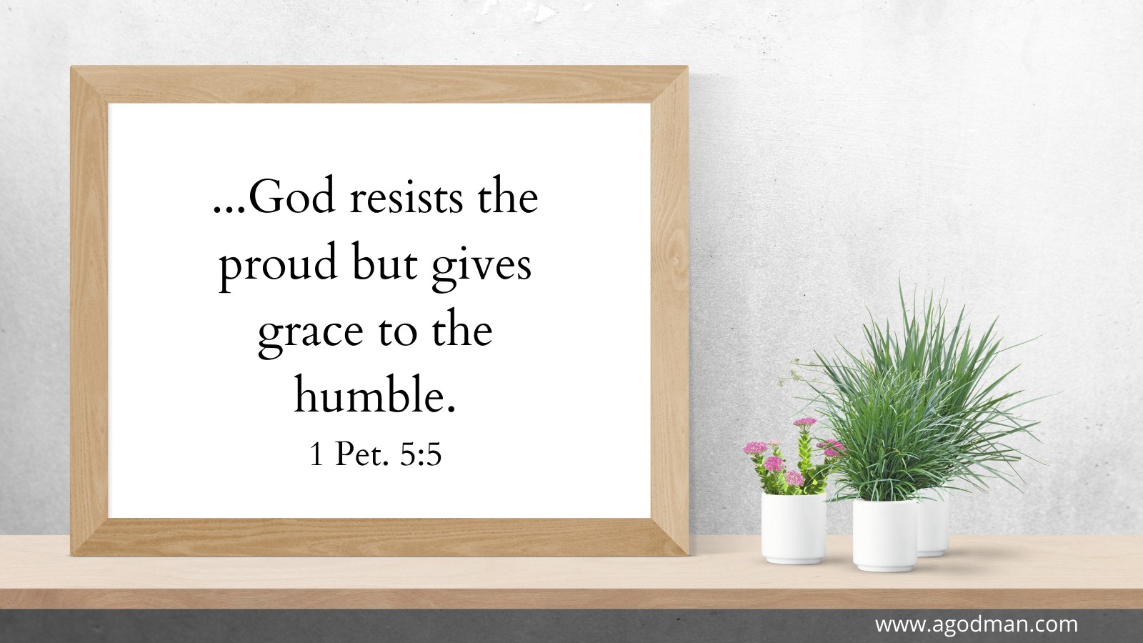 ...God resists the proud but gives grace to the humble. 1 Pet. 5:5...God resists the proud but gives grace to the humble. 1 Pet. 5:5