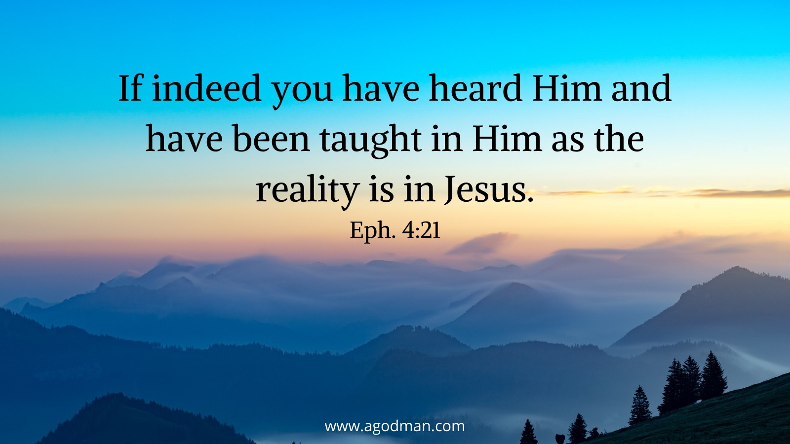 If indeed you have heard Him and have been taught in Him as the reality is in Jesus. Eph. 4:21