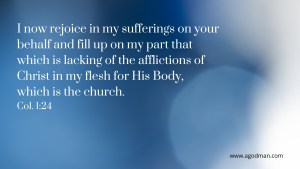 I now rejoice in my sufferings on your behalf and fill up on my part that which is lacking of the afflictions of Christ in my flesh for His Body, which is the church. Col. 1:24