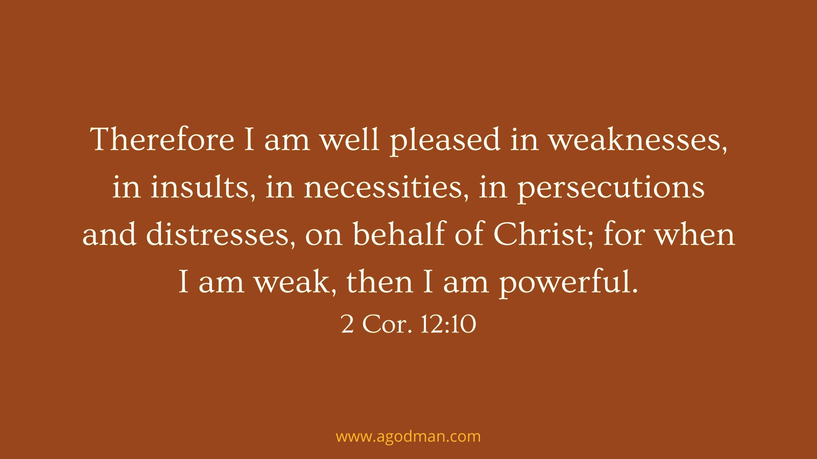 Therefore I am well pleased in weaknesses, in insults, in necessities, in persecutions and distresses, on behalf of Christ; for when I am weak, then I am powerful. 2 Cor. 12:10